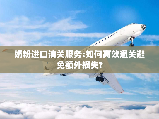 奶粉进口清关服务:如何高效通关避免额外损失? 奶粉进口清关服务:如何高效通关避免额外损失?