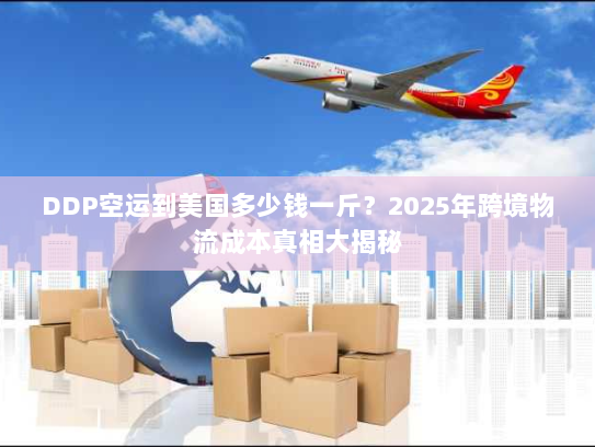 DDP空运到美国多少钱一斤?2025年跨境物流成本真相大揭秘 DDP空运到美国多少钱一斤?2025年跨境物流成本真相大揭秘