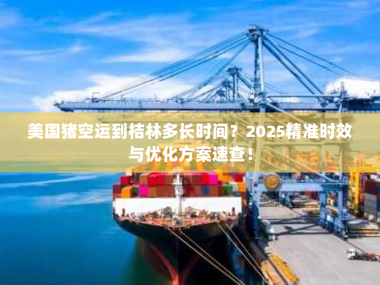 美国猪空运到桔林多长时间?2025精准时效与优化方案速查! 美国猪空运到桔林多长时间?2025精准时效与优化方案速查!
