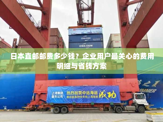 日本直邮邮费多少钱?企业用户最关心的费用明细与省钱方案 日本直邮邮费多少钱?企业用户最关心的费用明细与省钱方案