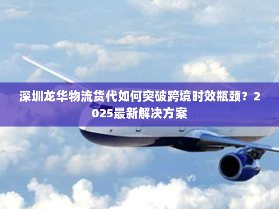 深圳龙华物流货代如何突破跨境时效瓶颈?2025最新解决方案 深圳龙华物流货代如何突破跨境时效瓶颈?2025最新解决方案