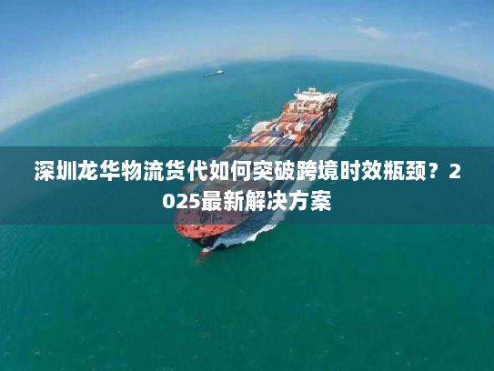 深圳龙华物流货代如何突破跨境时效瓶颈?2025最新解决方案 深圳龙华物流货代如何突破跨境时效瓶颈?2025最新解决方案