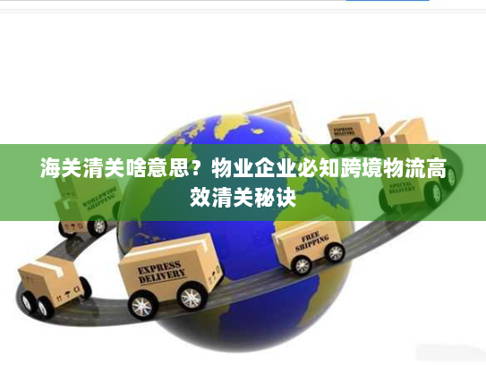 海关清关啥意思？物业企业必知跨境物流高效清关秘诀
