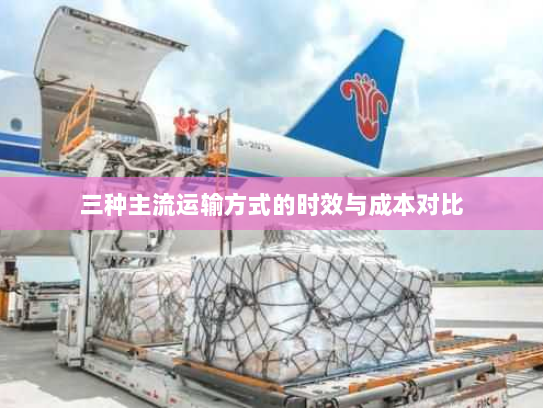三种主流运输方式的时效与成本对比 三种主流运输方式的时效与成本对比