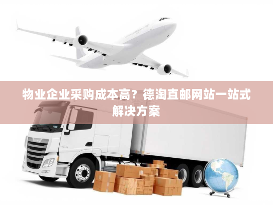 物业企业采购成本高?德淘直邮网站一站式解决方案 物业企业采购成本高?德淘直邮网站一站式解决方案