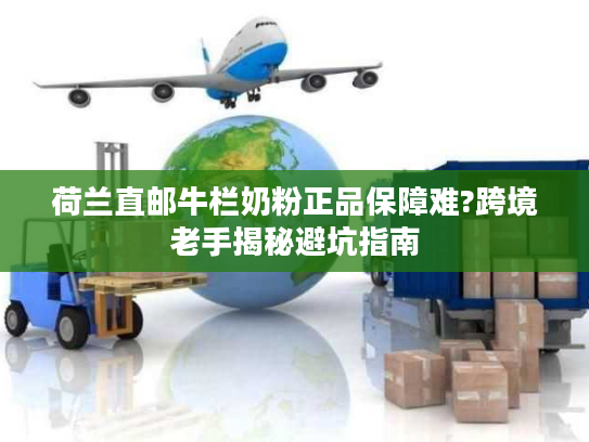 荷兰直邮牛栏奶粉正品保障难?跨境老手揭秘避坑指南