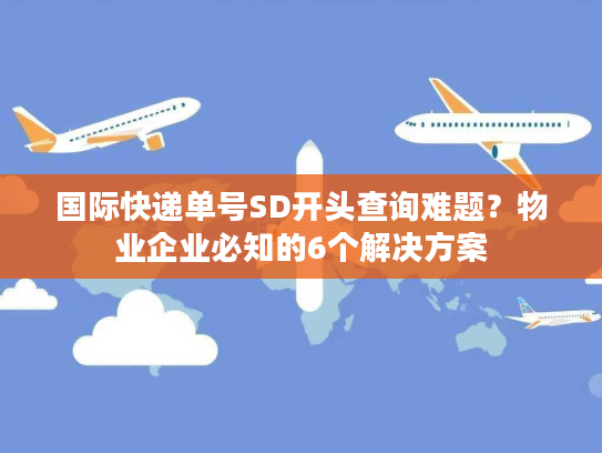 国际快递单号SD开头查询难题？物业企业必知的6个解决方案