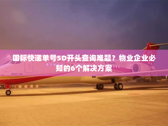 国际快递单号SD开头查询难题?物业企业必知的6个解决方案 国际快递单号SD开头查询难题?物业企业必知的6个解决方案