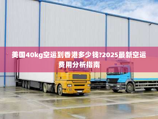 美国40kg空运到香港多少钱?2025最新空运费用分析指南 美国40kg空运到香港多少钱?2025最新空运费用分析指南