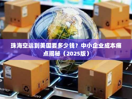 珠海空运到美国要多少钱？中小企业成本痛点揭秘（2025版）