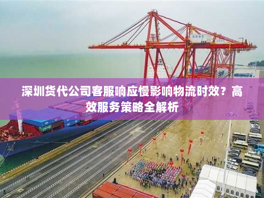 深圳货代公司客服响应慢影响物流时效?高效服务策略全解析 深圳货代公司客服响应慢影响物流时效?高效服务策略全解析