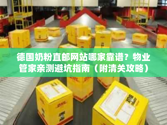 德国奶粉直邮网站哪家靠谱？物业管家亲测避坑指南（附清关攻略）