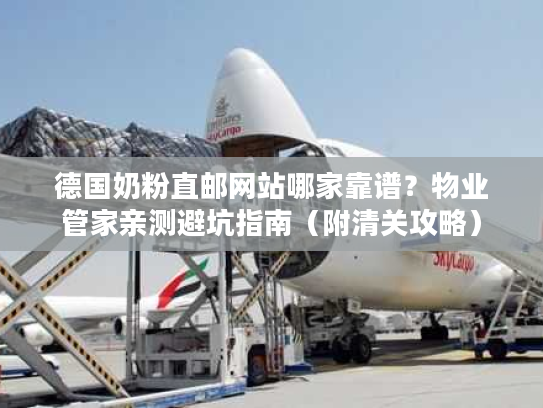 德国奶粉直邮网站哪家靠谱？物业管家亲测避坑指南（附清关攻略）