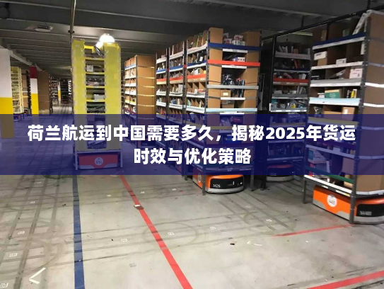 荷兰航运到中国需要多久，揭秘2025年货运时效与优化策略