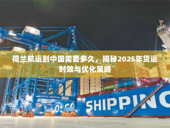荷兰航运到中国需要多久，揭秘2025年货运时效与优化策略