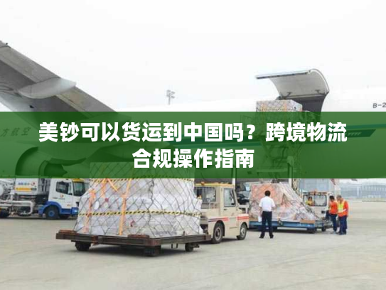 美钞可以货运到中国吗？跨境物流合规操作指南