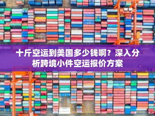 十斤空运到美国多少钱啊？深入分析跨境小件空运报价方案