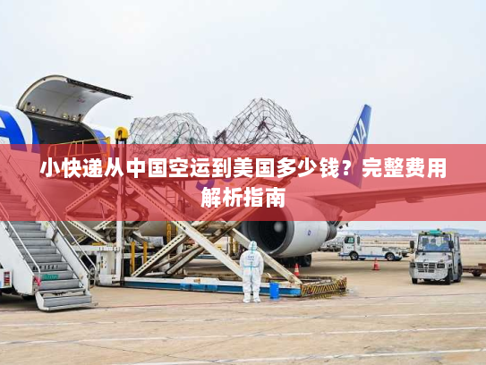 小快递从中国空运到美国多少钱？完整费用解析指南