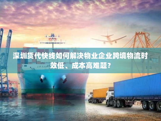 深圳货代快线如何解决物业企业跨境物流时效低、成本高难题? 深圳货代快线如何解决物业企业跨境物流时效低、成本高难题?