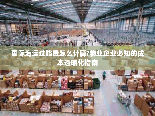 国际海运过路费怎么计算?物业企业必知的成本透明化指南 国际海运过路费怎么计算?物业企业必知的成本透明化指南