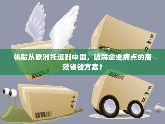 帆船从欧洲托运到中国,破解企业痛点的高效省钱方案? 帆船从欧洲托运到中国,破解企业痛点的高效省钱方案?