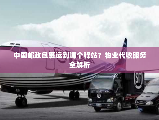 中国邮政包裹运到哪个驿站?物业代收服务全解析 中国邮政包裹运到哪个驿站?物业代收服务全解析