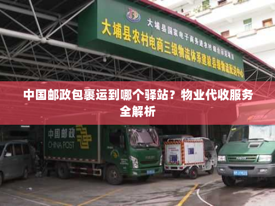 中国邮政包裹运到哪个驿站?物业代收服务全解析 中国邮政包裹运到哪个驿站?物业代收服务全解析