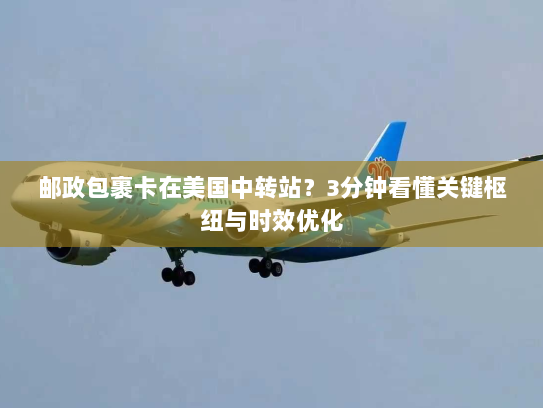 邮政包裹卡在美国中转站?3分钟看懂关键枢纽与时效优化 邮政包裹卡在美国中转站?3分钟看懂关键枢纽与时效优化
