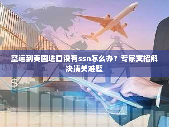 空运到美国进口没有ssn怎么办？专家支招解决清关难题