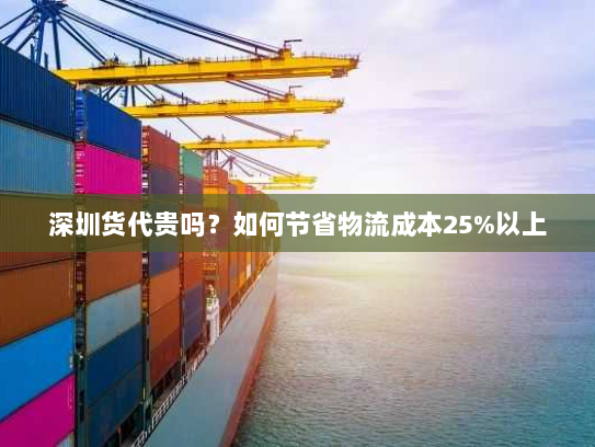 深圳货代贵吗?如何节省物流成本25%以上 深圳货代贵吗?如何节省物流成本25%以上