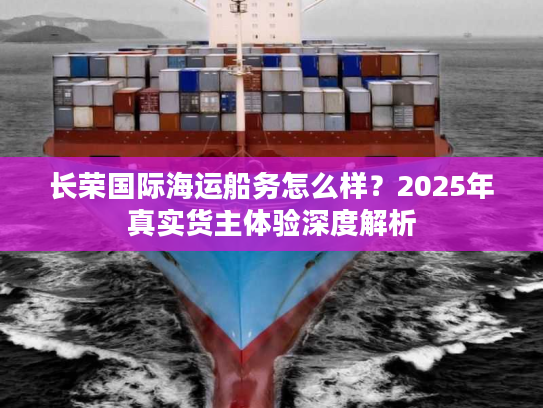长荣国际海运船务怎么样?2025年真实货主体验深度解析 长荣国际海运船务怎么样?2025年真实货主体验深度解析