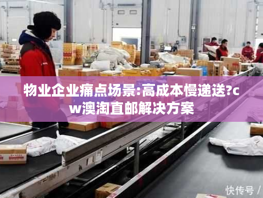 物业企业痛点场景:高成本慢递送?cw澳淘直邮解决方案 物业企业痛点场景:高成本慢递送?cw澳淘直邮解决方案