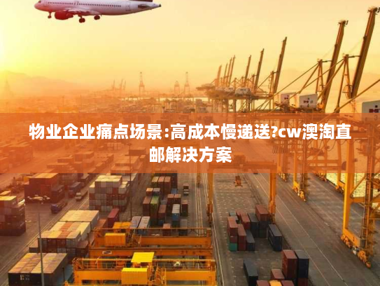 物业企业痛点场景:高成本慢递送?cw澳淘直邮解决方案 物业企业痛点场景:高成本慢递送?cw澳淘直邮解决方案