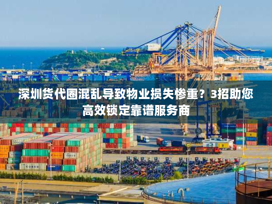 深圳货代圈混乱导致物业损失惨重？3招助您高效锁定靠谱服务商