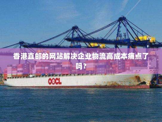 香港直邮的网站解决企业物流高成本痛点了吗？