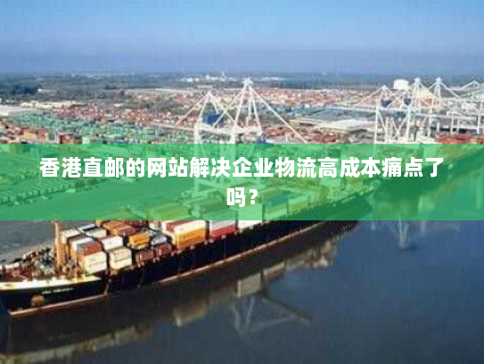香港直邮的网站解决企业物流高成本痛点了吗？