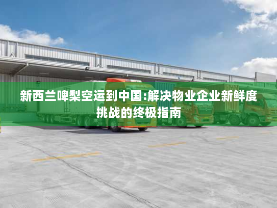 新西兰啤梨空运到中国:解决物业企业新鲜度挑战的终极指南 新西兰啤梨空运到中国:解决物业企业新鲜度挑战的终极指南