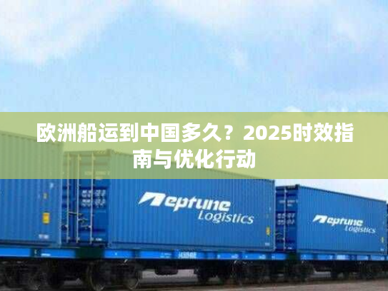 欧洲船运到中国多久？2025时效指南与优化行动