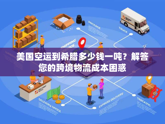 美国空运到希腊多少钱一吨？解答您的跨境物流成本困惑