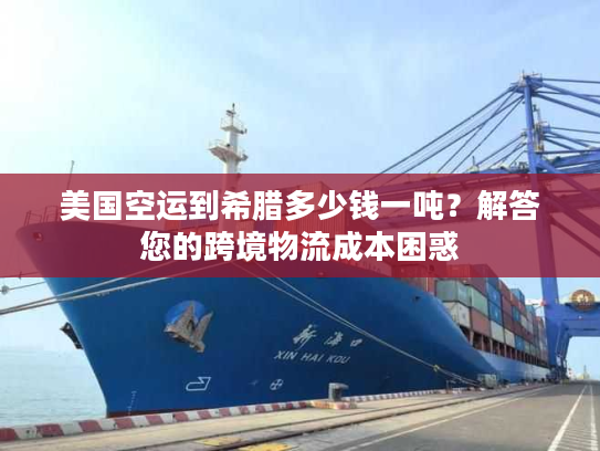 美国空运到希腊多少钱一吨？解答您的跨境物流成本困惑