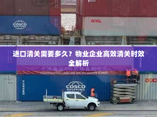 进口清关需要多久？物业企业高效清关时效全解析