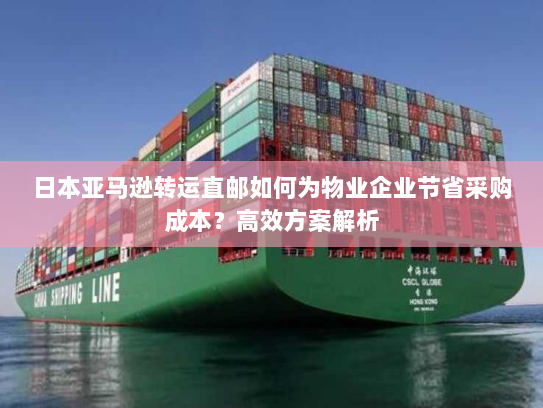 日本亚马逊转运直邮如何为物业企业节省采购成本？高效方案解析