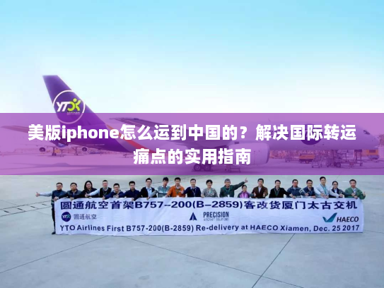 美版iphone怎么运到中国的?解决国际转运痛点的实用指南 美版iphone怎么运到中国的?解决国际转运痛点的实用指南