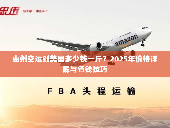 惠州空运到美国多少钱一斤？2025年价格详解与省钱技巧