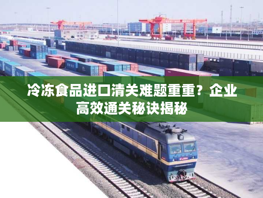 冷冻食品进口清关难题重重?企业高效通关秘诀揭秘 冷冻食品进口清关难题重重?企业高效通关秘诀揭秘