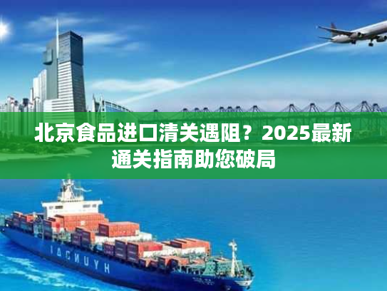北京食品进口清关遇阻?2025最新通关指南助您破局 北京食品进口清关遇阻?2025最新通关指南助您破局