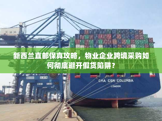 新西兰直邮保真攻略，物业企业跨境采购如何彻底避开假货陷阱？