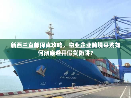 新西兰直邮保真攻略，物业企业跨境采购如何彻底避开假货陷阱？