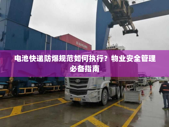 电池快递防爆规范如何执行?物业安全管理必备指南 电池快递防爆规范如何执行?物业安全管理必备指南