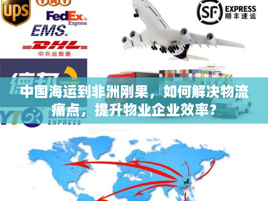 中国海运到非洲刚果，如何解决物流痛点，提升物业企业效率？